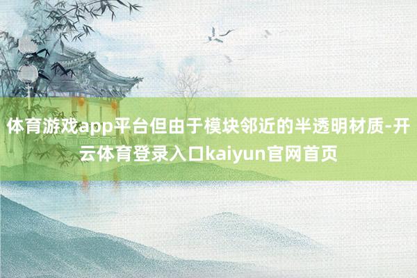 体育游戏app平台但由于模块邻近的半透明材质-开云体育登录入口kaiyun官网首页