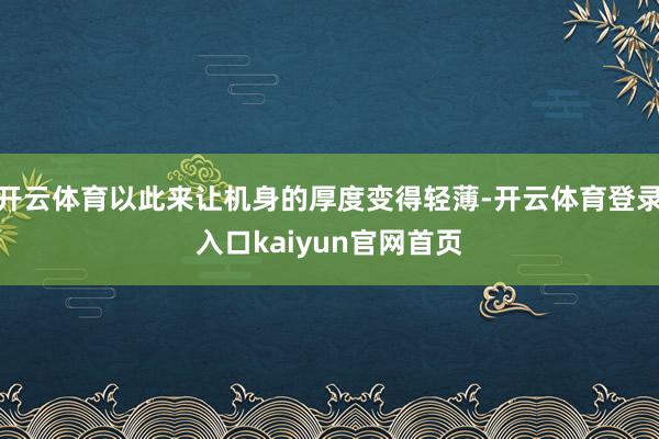 开云体育以此来让机身的厚度变得轻薄-开云体育登录入口kaiyun官网首页