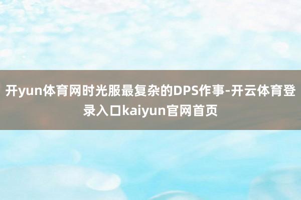 开yun体育网时光服最复杂的DPS作事-开云体育登录入口kaiyun官网首页