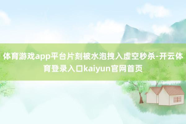 体育游戏app平台片刻被水泡拽入虚空秒杀-开云体育登录入口kaiyun官网首页