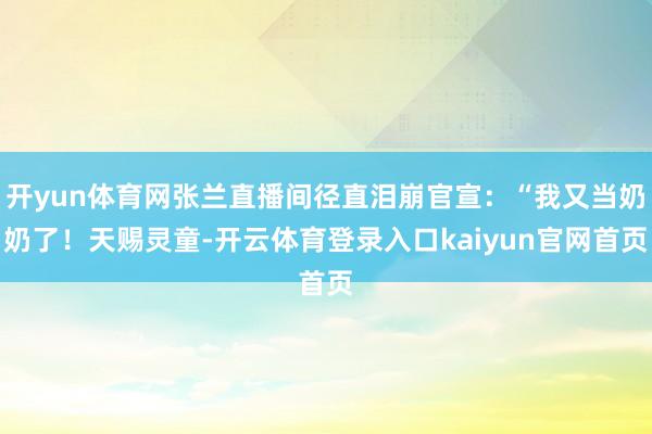 开yun体育网张兰直播间径直泪崩官宣:“我又当奶奶了!天赐灵童-开云体育登录入口kaiyun官网首页
