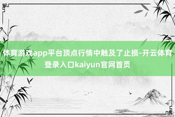 体育游戏app平台顶点行情中触及了止损-开云体育登录入口kaiyun官网首页