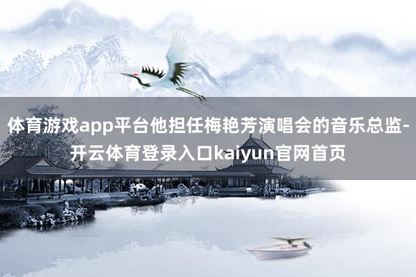 体育游戏app平台他担任梅艳芳演唱会的音乐总监-开云体育登录入口kaiyun官网首页