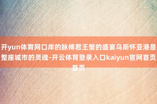 开yun体育网口岸的脉搏君王蟹的盛宴乌斯怀亚港是整座城市的灵魂-开云体育登录入口kaiyun官网首页