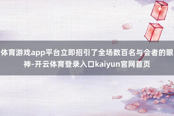体育游戏app平台立即招引了全场数百名与会者的眼神-开云体育登录入口kaiyun官网首页