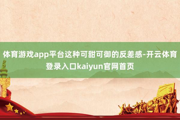体育游戏app平台这种可甜可御的反差感-开云体育登录入口kaiyun官网首页