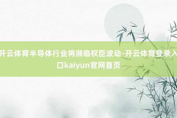 开云体育半导体行业将濒临权臣波动-开云体育登录入口kaiyun官网首页