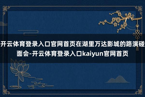 开云体育登录入口官网首页在湖里万达影城的路演碰面会-开云体育登录入口kaiyun官网首页