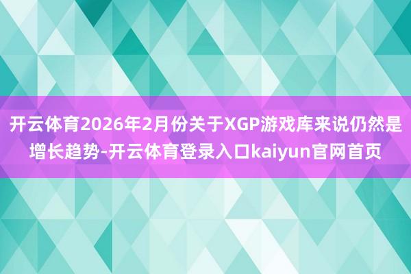 开云体育2026年2月份关于XGP游戏库来说仍然是增长趋势-开云体育登录入口kaiyun官网首页