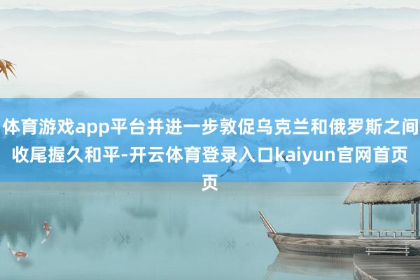 体育游戏app平台并进一步敦促乌克兰和俄罗斯之间收尾握久和平-开云体育登录入口kaiyun官网首页