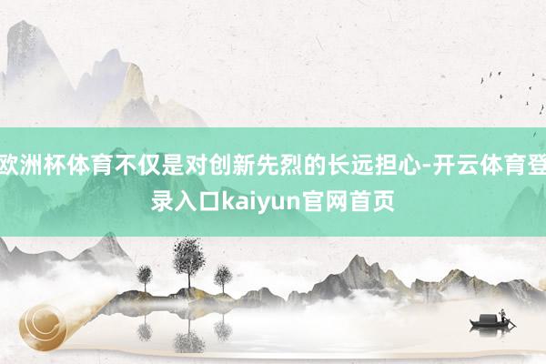 欧洲杯体育不仅是对创新先烈的长远担心-开云体育登录入口kaiyun官网首页