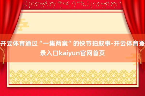 开云体育通过“一集两案”的快节拍叙事-开云体育登录入口kaiyun官网首页
