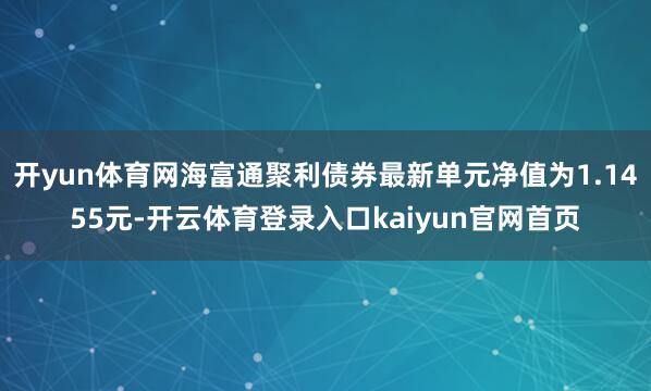 开yun体育网海富通聚利债券最新单元净值为1.1455元-开云体育登录入口kaiyun官网首页