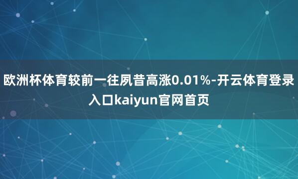 欧洲杯体育较前一往夙昔高涨0.01%-开云体育登录入口kaiyun官网首页