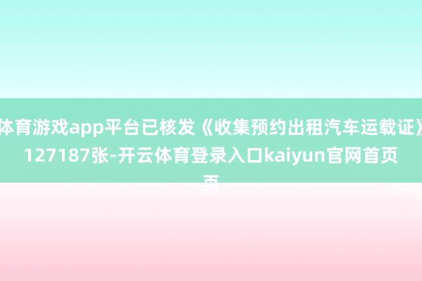 体育游戏app平台已核发《收集预约出租汽车运载证》127187张-开云体育登录入口kaiyun官网首页