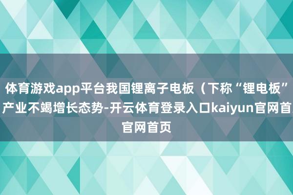 体育游戏app平台我国锂离子电板（下称“锂电板”）产业不竭增长态势-开云体育登录入口kaiyun官网首页