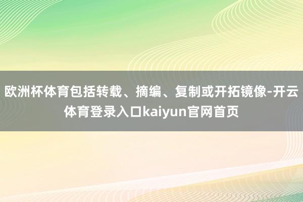 欧洲杯体育包括转载、摘编、复制或开拓镜像-开云体育登录入口kaiyun官网首页