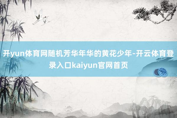 开yun体育网随机芳华年华的黄花少年-开云体育登录入口kaiyun官网首页