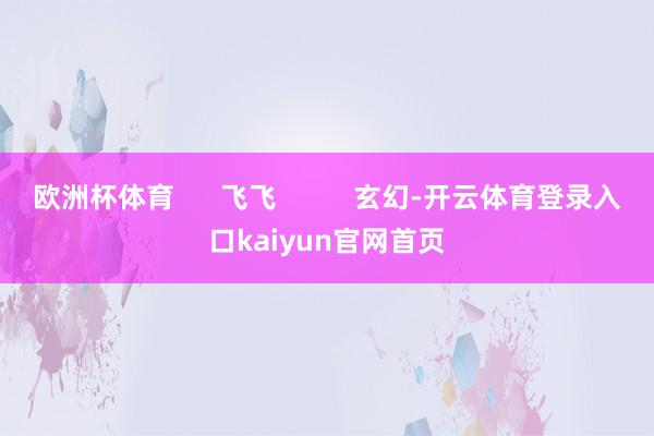 欧洲杯体育      飞飞          玄幻-开云体育登录入口kaiyun官网首页