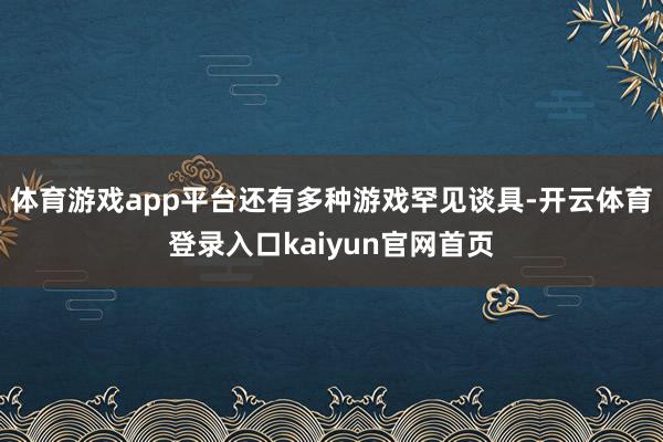 体育游戏app平台还有多种游戏罕见谈具-开云体育登录入口kaiyun官网首页