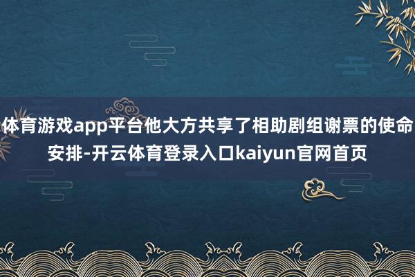体育游戏app平台他大方共享了相助剧组谢票的使命安排-开云体育登录入口kaiyun官网首页