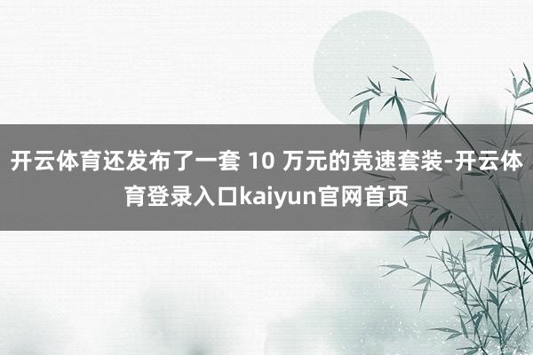 开云体育还发布了一套 10 万元的竞速套装-开云体育登录入口kaiyun官网首页