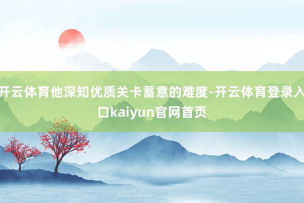 开云体育他深知优质关卡蓄意的难度-开云体育登录入口kaiyun官网首页