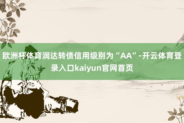 欧洲杯体育润达转债信用级别为“AA”-开云体育登录入口kaiyun官网首页