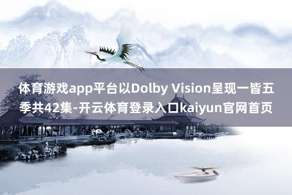 体育游戏app平台以Dolby Vision呈现一皆五季共42集-开云体育登录入口kaiyun官网首页