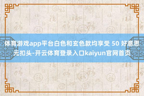 体育游戏app平台白色和玄色款均享受 50 好意思元扣头-开云体育登录入口kaiyun官网首页