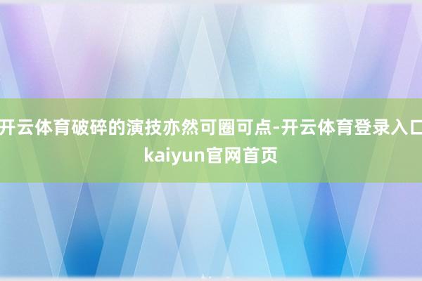 开云体育破碎的演技亦然可圈可点-开云体育登录入口kaiyun官网首页