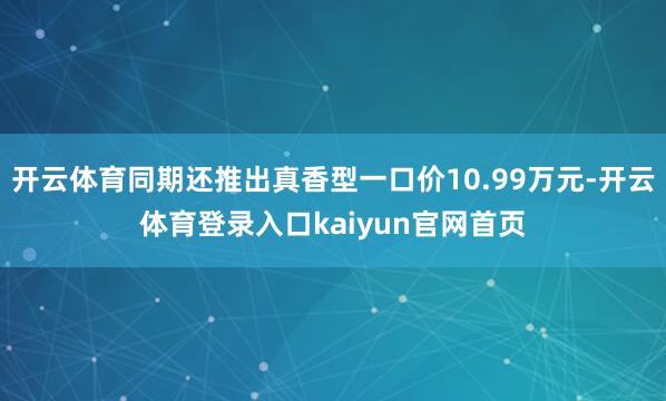 开云体育同期还推出真香型一口价10.99万元-开云体育登录入口kaiyun官网首页