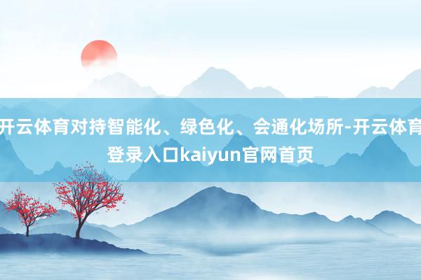 开云体育对持智能化、绿色化、会通化场所-开云体育登录入口kaiyun官网首页