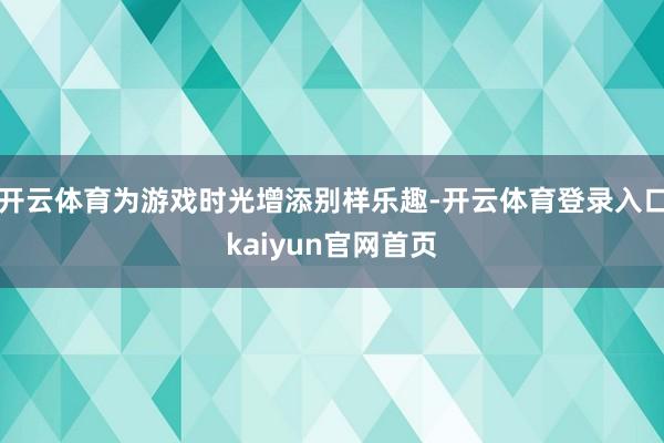 开云体育为游戏时光增添别样乐趣-开云体育登录入口kaiyun官网首页