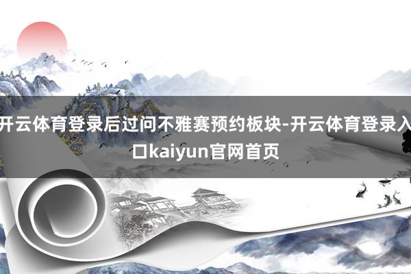 开云体育登录后过问不雅赛预约板块-开云体育登录入口kaiyun官网首页