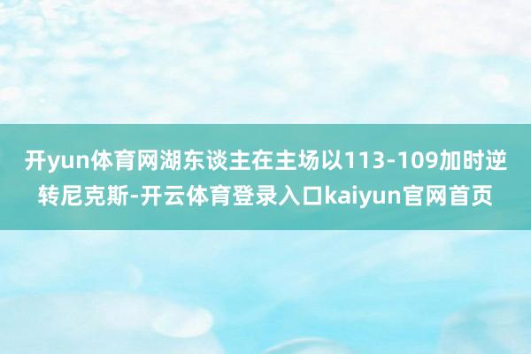 开yun体育网湖东谈主在主场以113-109加时逆转尼克斯-开云体育登录入口kaiyun官网首页