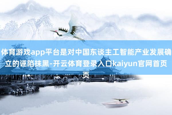 体育游戏app平台是对中国东谈主工智能产业发展确立的诬陷抹黑-开云体育登录入口kaiyun官网首页