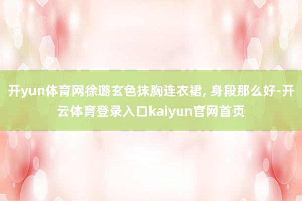 开yun体育网徐璐玄色抹胸连衣裙, 身段那么好-开云体育登录入口kaiyun官网首页