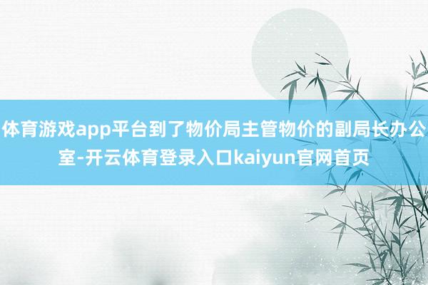 体育游戏app平台到了物价局主管物价的副局长办公室-开云体育登录入口kaiyun官网首页