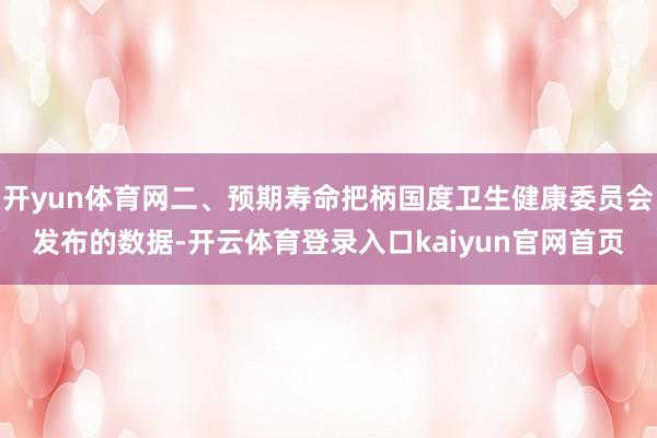 开yun体育网二、预期寿命把柄国度卫生健康委员会发布的数据-开云体育登录入口kaiyun官网首页