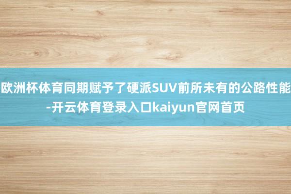 欧洲杯体育同期赋予了硬派SUV前所未有的公路性能-开云体育登录入口kaiyun官网首页