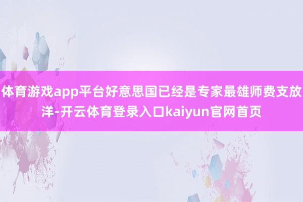 体育游戏app平台好意思国已经是专家最雄师费支放洋-开云体育登录入口kaiyun官网首页