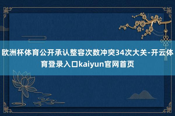 欧洲杯体育公开承认整容次数冲突34次大关-开云体育登录入口kaiyun官网首页
