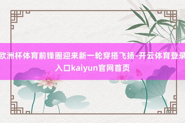 欧洲杯体育前锋圈迎来新一轮穿搭飞扬-开云体育登录入口kaiyun官网首页