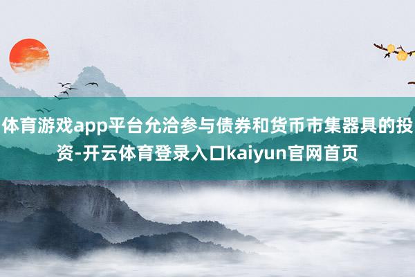 体育游戏app平台允洽参与债券和货币市集器具的投资-开云体育登录入口kaiyun官网首页