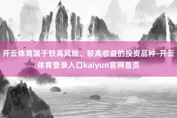 开云体育属于较高风险、较高收益的投资品种-开云体育登录入口kaiyun官网首页
