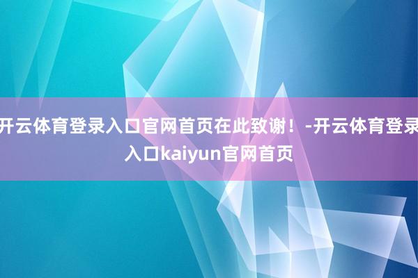 开云体育登录入口官网首页在此致谢！-开云体育登录入口kaiyun官网首页