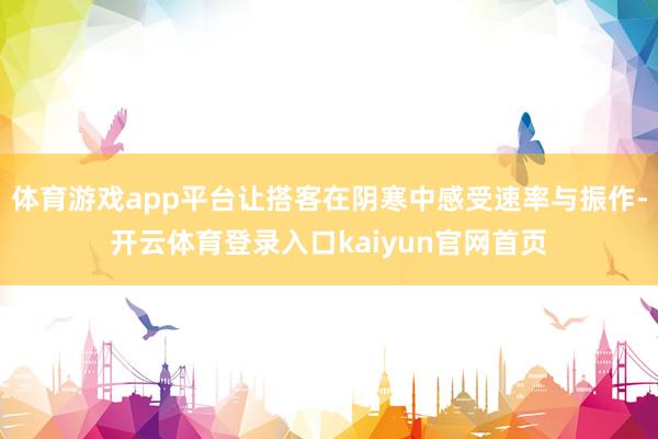 体育游戏app平台让搭客在阴寒中感受速率与振作-开云体育登录入口kaiyun官网首页