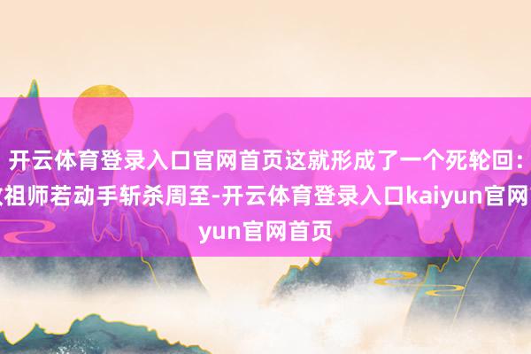 开云体育登录入口官网首页这就形成了一个死轮回：三教祖师若动手斩杀周至-开云体育登录入口kaiyun官网首页