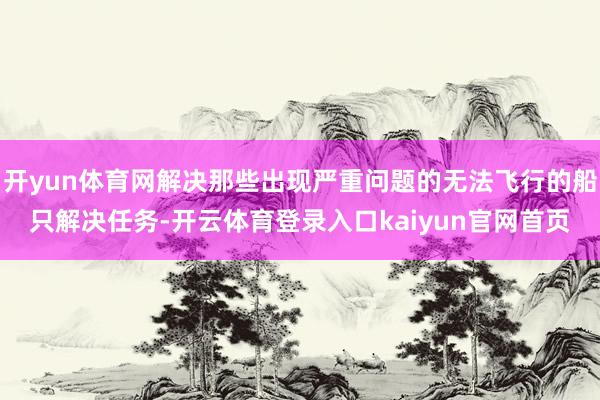 开yun体育网解决那些出现严重问题的无法飞行的船只解决任务-开云体育登录入口kaiyun官网首页